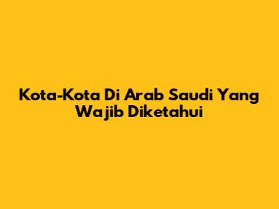 Kota-Kota Di Arab Saudi Yang Wajib Diketahui