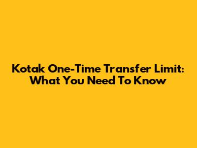 Kotak One-Time Transfer Limit: What You Need To Know