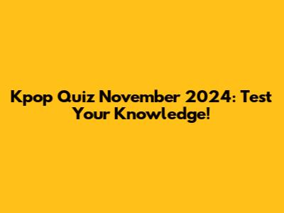 Kpop Quiz November 2024: Test Your Knowledge!