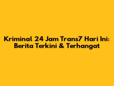 Kriminal 24 Jam Trans7 Hari Ini: Berita Terkini & Terhangat