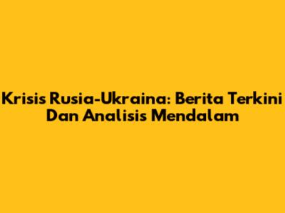 Krisis Rusia-Ukraina: Berita Terkini Dan Analisis Mendalam
