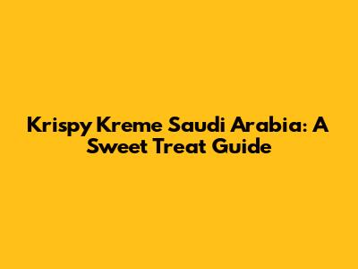 Krispy Kreme Saudi Arabia: A Sweet Treat Guide