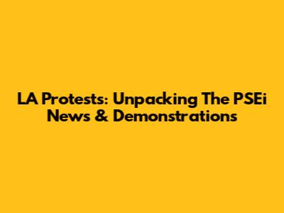 LA Protests: Unpacking The PSEi News & Demonstrations