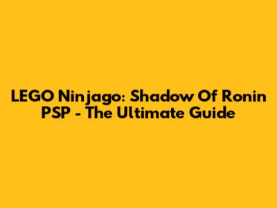 LEGO Ninjago: Shadow Of Ronin PSP - The Ultimate Guide