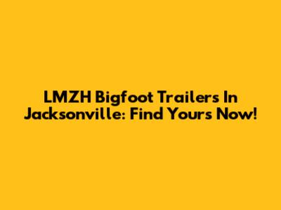 LMZH Bigfoot Trailers In Jacksonville: Find Yours Now!