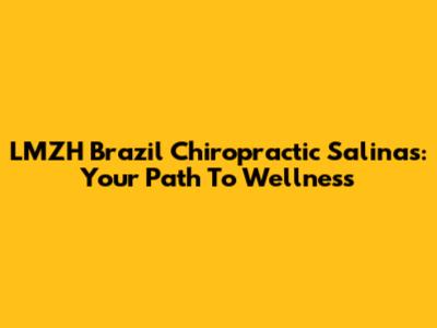 LMZH Brazil Chiropractic Salinas: Your Path To Wellness