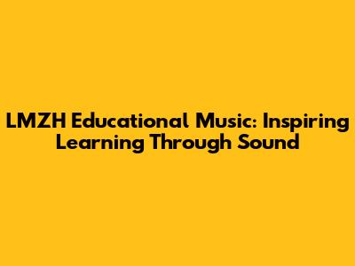 LMZH Educational Music: Inspiring Learning Through Sound