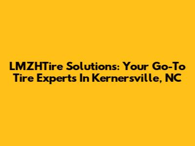 LMZHTire Solutions: Your Go-To Tire Experts In Kernersville, NC