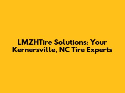 LMZHTire Solutions: Your Kernersville, NC Tire Experts