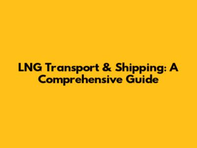 LNG Transport & Shipping: A Comprehensive Guide