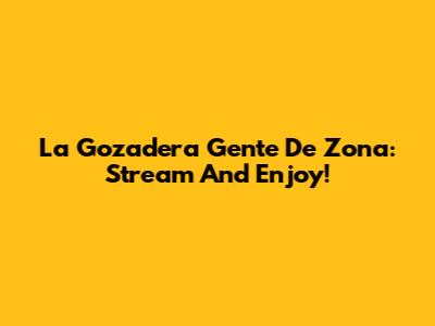 La Gozadera Gente De Zona: Stream And Enjoy!