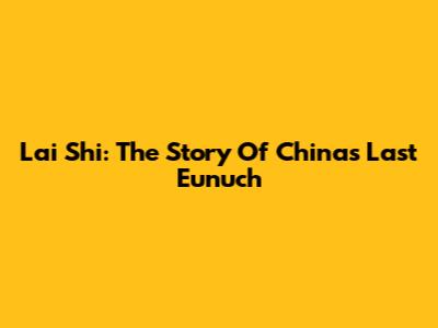 Lai Shi: The Story Of China's Last Eunuch