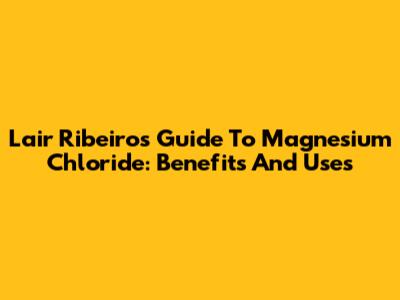 Lair Ribeiro's Guide To Magnesium Chloride: Benefits And Uses