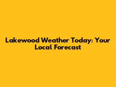 Lakewood Weather Today: Your Local Forecast