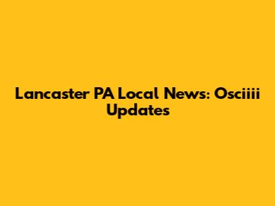 Lancaster PA Local News: Osciiii Updates