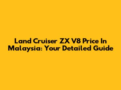 Land Cruiser ZX V8 Price In Malaysia: Your Detailed Guide