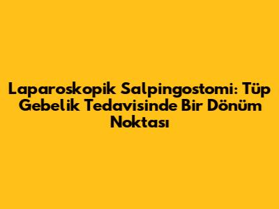 Laparoskopik Salpingostomi: Tüp Gebelik Tedavisinde Bir Dönüm Noktası