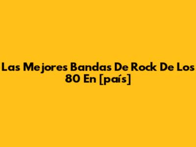 Las Mejores Bandas De Rock De Los 80 En [país]