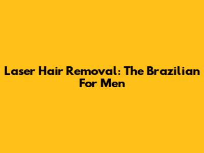 Laser Hair Removal: The Brazilian For Men