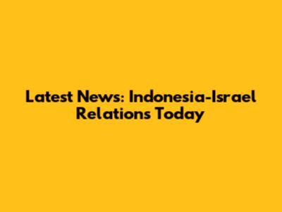 Latest News: Indonesia-Israel Relations Today