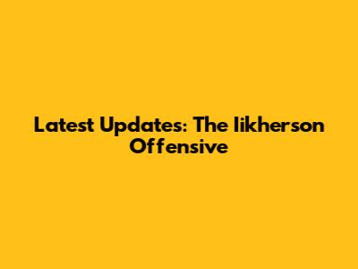 Latest Updates: The Iikherson Offensive