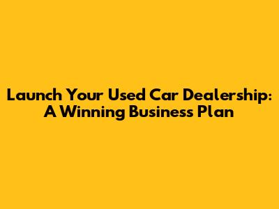 Launch Your Used Car Dealership: A Winning Business Plan