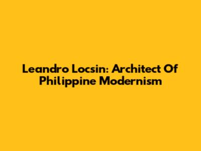 Leandro Locsin: Architect Of Philippine Modernism