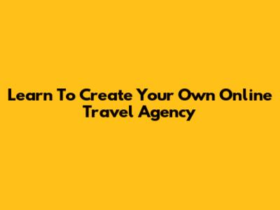 Learn To Create Your Own Online Travel Agency