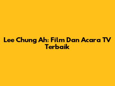 Lee Chung Ah: Film Dan Acara TV Terbaik