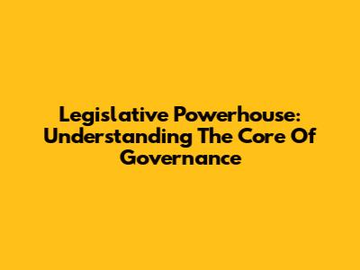 Legislative Powerhouse: Understanding The Core Of Governance