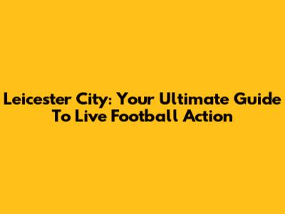 Leicester City: Your Ultimate Guide To Live Football Action