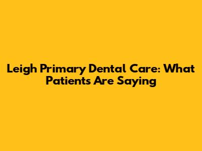 Leigh Primary Dental Care: What Patients Are Saying