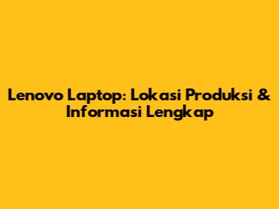 Lenovo Laptop: Lokasi Produksi & Informasi Lengkap