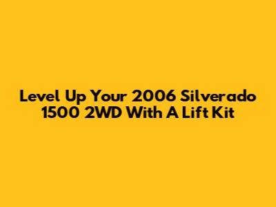 Level Up Your 2006 Silverado 1500 2WD With A Lift Kit