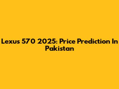 Lexus 570 2025: Price Prediction In Pakistan