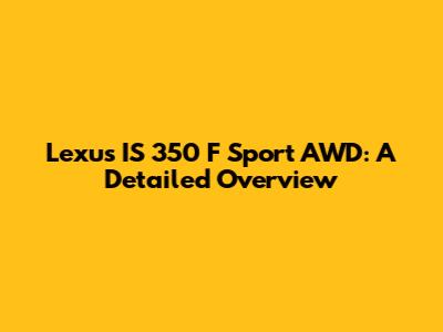 Lexus IS 350 F Sport AWD: A Detailed Overview