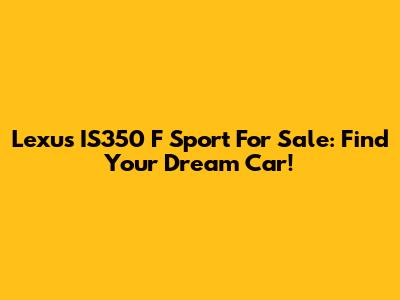 Lexus IS350 F Sport For Sale: Find Your Dream Car!