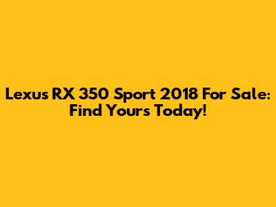 Lexus RX 350 Sport 2018 For Sale: Find Yours Today!