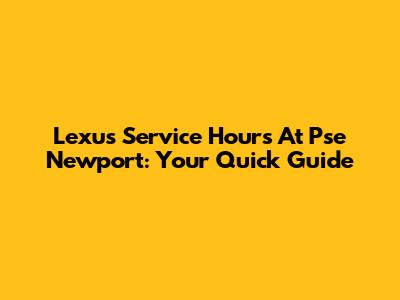 Lexus Service Hours At Pse Newport: Your Quick Guide