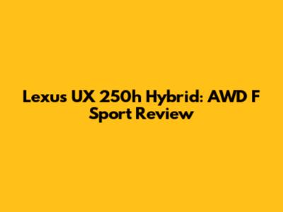 Lexus UX 250h Hybrid: AWD F Sport Review