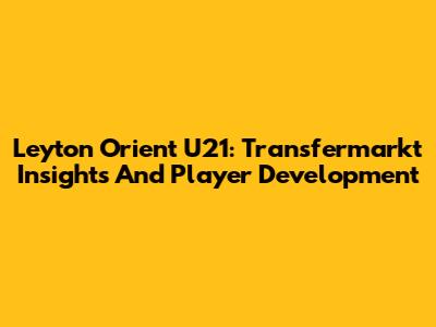 Leyton Orient U21: Transfermarkt Insights And Player Development