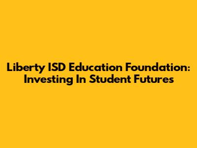 Liberty ISD Education Foundation: Investing In Student Futures