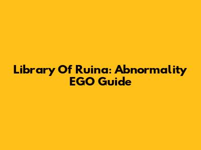 Library Of Ruina: Abnormality EGO Guide