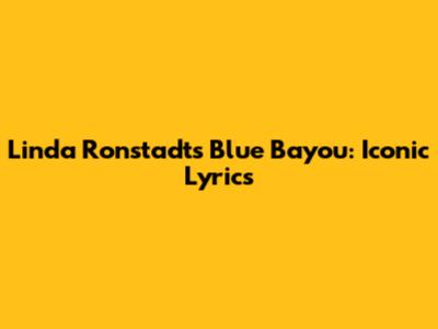 Linda Ronstadt's "Blue Bayou": Iconic Lyrics