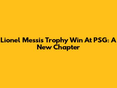 Lionel Messi's Trophy Win At PSG: A New Chapter