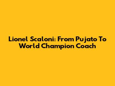 Lionel Scaloni: From Pujato To World Champion Coach