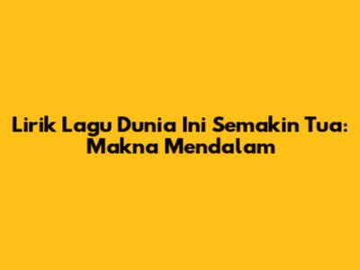 Lirik Lagu 'Dunia Ini Semakin Tua': Makna Mendalam