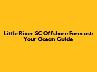 Little River SC Offshore Forecast: Your Ocean Guide