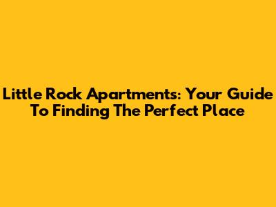Little Rock Apartments: Your Guide To Finding The Perfect Place