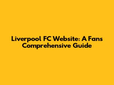 Liverpool FC Website: A Fan's Comprehensive Guide